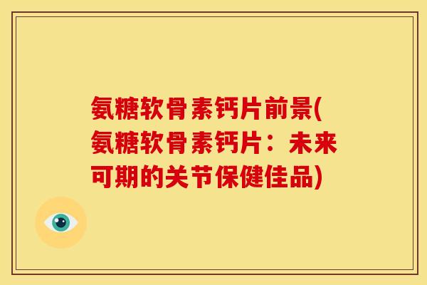 氨糖软骨素钙片前景(氨糖软骨素钙片：未来可期的关节保健佳品)