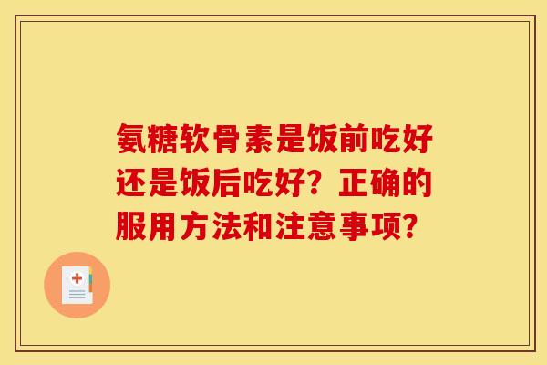 氨糖软骨素是饭前吃好还是饭后吃好？正确的服用方法和注意事项？