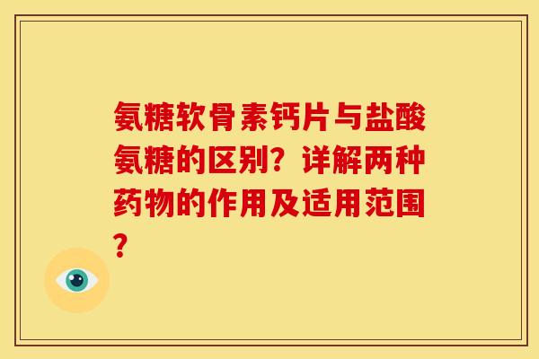 氨糖软骨素钙片与盐酸氨糖的区别？详解两种药物的作用及适用范围？