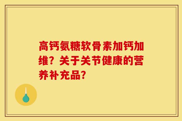 高钙氨糖软骨素加钙加维？关于关节健康的营养补充品？