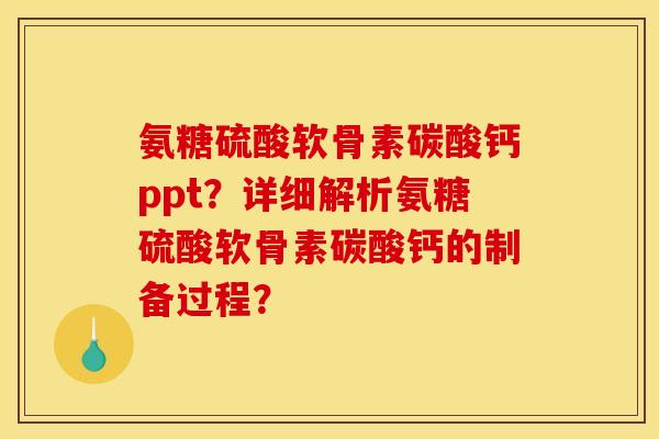 氨糖硫酸软骨素碳酸钙ppt？详细解析氨糖硫酸软骨素碳酸钙的制备过程？