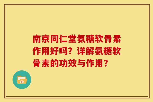 南京同仁堂氨糖软骨素作用好吗？详解氨糖软骨素的功效与作用？