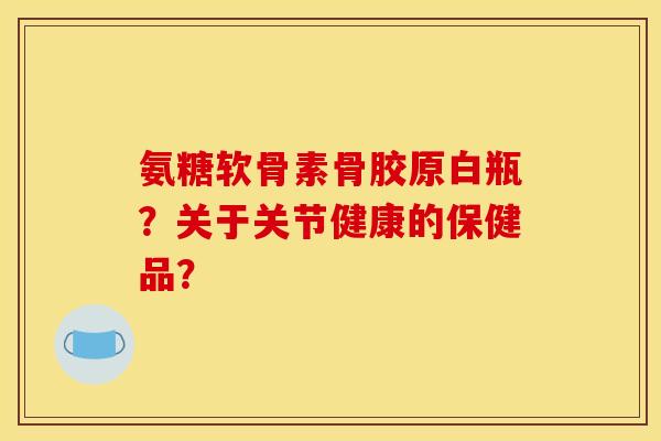 氨糖软骨素骨胶原白瓶？关于关节健康的保健品？