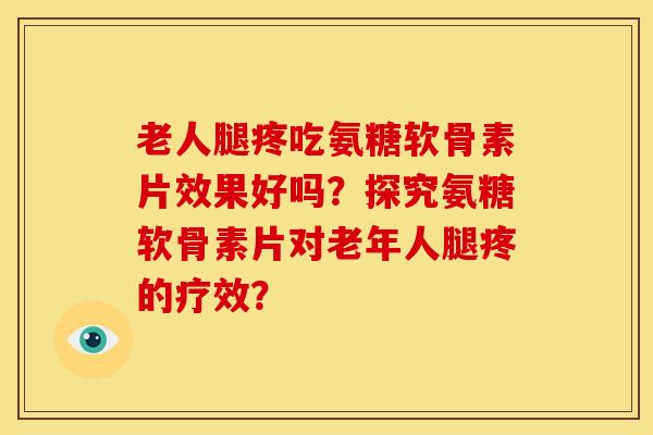 老人腿疼吃氨糖软骨素片效果好吗？探究氨糖软骨素片对老年人腿疼的疗效？