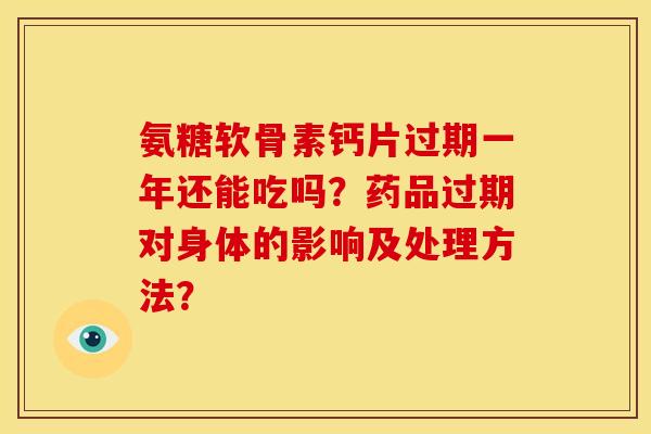 氨糖软骨素钙片过期一年还能吃吗？药品过期对身体的影响及处理方法？