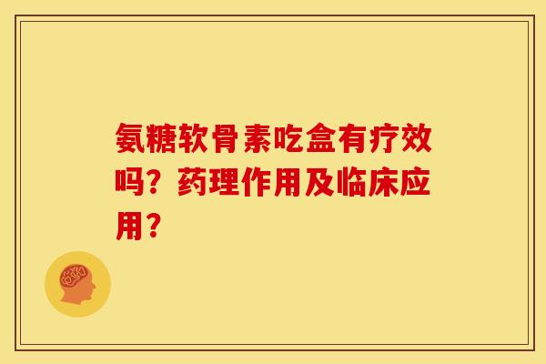 氨糖软骨素吃盒有疗效吗？药理作用及临床应用？
