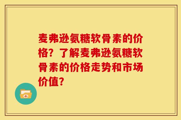 麦弗逊氨糖软骨素的价格？了解麦弗逊氨糖软骨素的价格走势和市场价值？