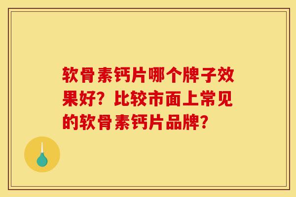 软骨素钙片哪个牌子效果好？比较市面上常见的软骨素钙片品牌？