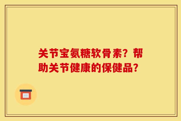 关节宝氨糖软骨素？帮助关节健康的保健品？