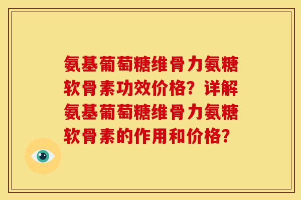 氨基葡萄糖维骨力氨糖软骨素功效价格？详解氨基葡萄糖维骨力氨糖软骨素的作用和价格？