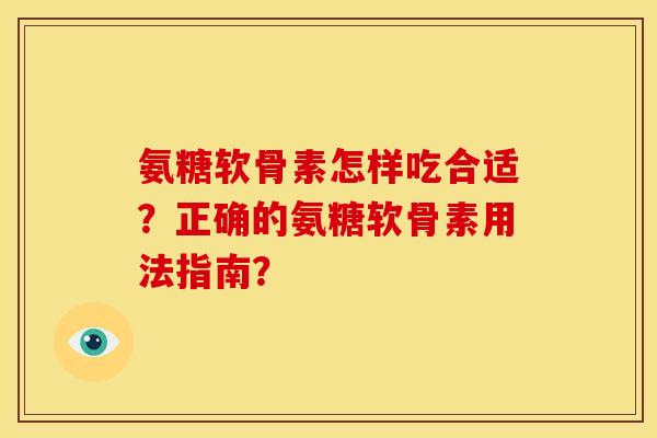 氨糖软骨素怎样吃合适？正确的氨糖软骨素用法指南？