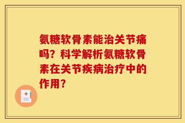 氨糖软骨素能治关节痛吗？科学解析氨糖软骨素在关节疾病治疗中的作用？