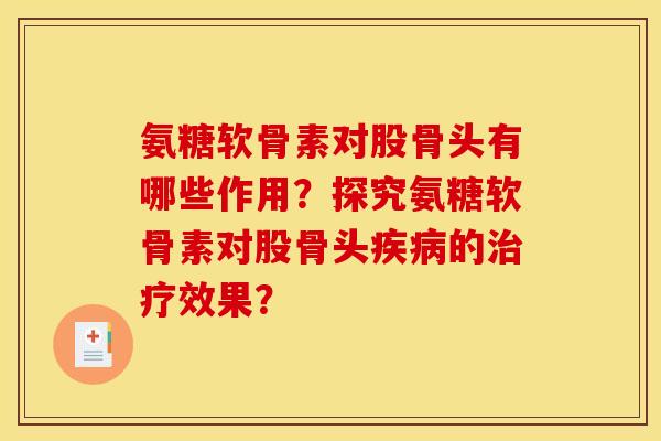 氨糖软骨素对股骨头有哪些作用？探究氨糖软骨素对股骨头疾病的治疗效果？