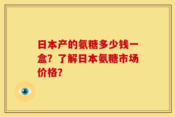 日本产的氨糖多少钱一盒？了解日本氨糖市场价格？
