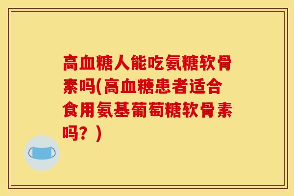 高血糖人能吃氨糖软骨素吗(高血糖患者适合食用氨基葡萄糖软骨素吗？)