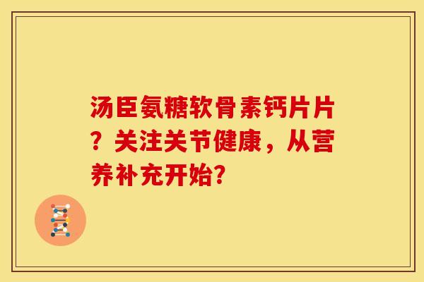 汤臣氨糖软骨素钙片片？关注关节健康，从营养补充开始？