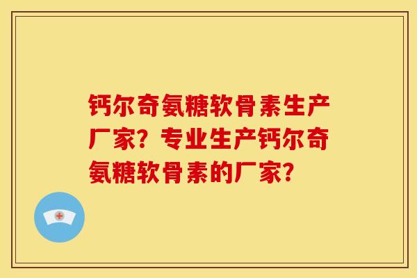 钙尔奇氨糖软骨素生产厂家？专业生产钙尔奇氨糖软骨素的厂家？