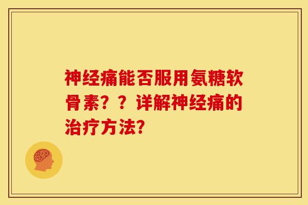 神经痛能否服用氨糖软骨素？？详解神经痛的治疗方法？