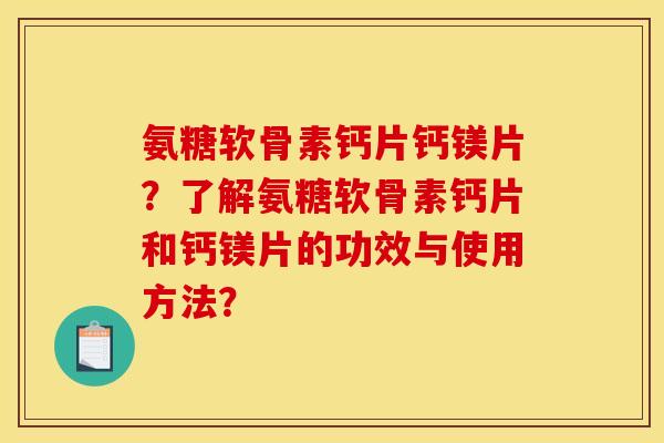 氨糖软骨素钙片钙镁片？了解氨糖软骨素钙片和钙镁片的功效与使用方法？