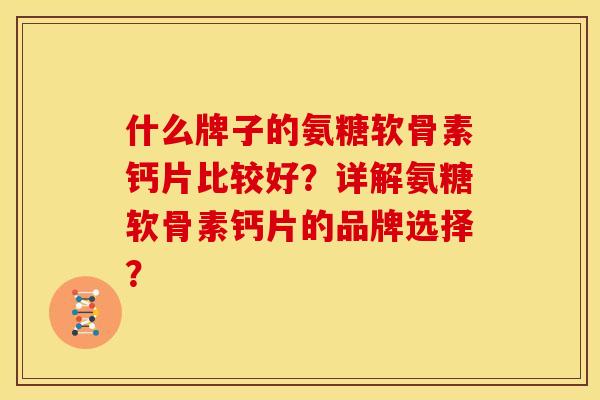 什么牌子的氨糖软骨素钙片比较好？详解氨糖软骨素钙片的品牌选择？