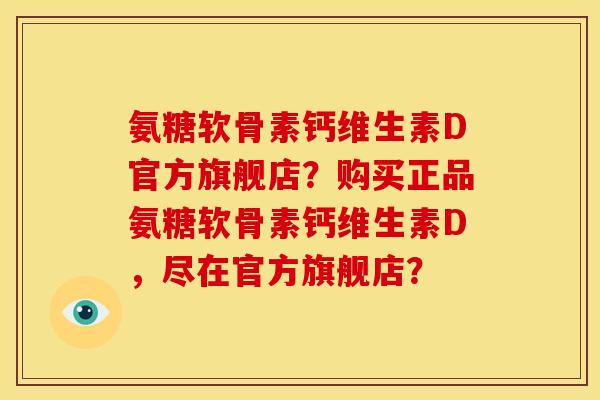 氨糖软骨素钙维生素D官方旗舰店？购买正品氨糖软骨素钙维生素D，尽在官方旗舰店？