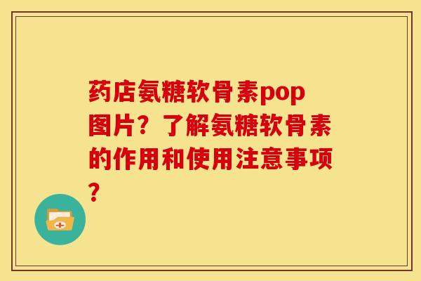 药店氨糖软骨素pop图片？了解氨糖软骨素的作用和使用注意事项？