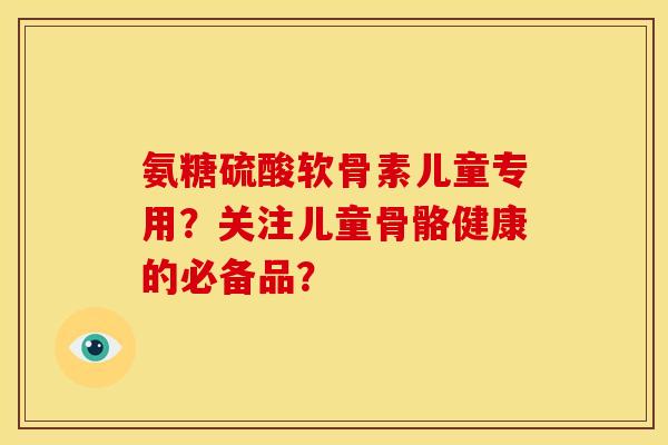 氨糖硫酸软骨素儿童专用？关注儿童骨骼健康的必备品？