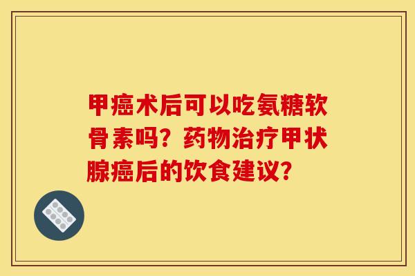 甲癌术后可以吃氨糖软骨素吗？药物治疗甲状腺癌后的饮食建议？
