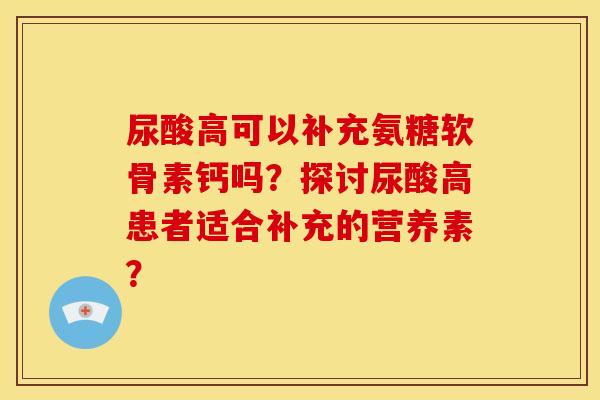 尿酸高可以补充氨糖软骨素钙吗？探讨尿酸高患者适合补充的营养素？