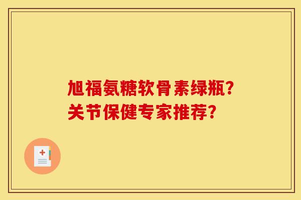 旭福氨糖软骨素绿瓶？关节保健专家推荐？