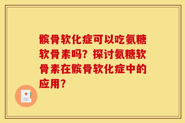 髌骨软化症可以吃氨糖软骨素吗？探讨氨糖软骨素在髌骨软化症中的应用？