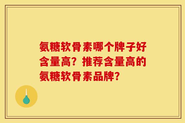 氨糖软骨素哪个牌子好含量高？推荐含量高的氨糖软骨素品牌？