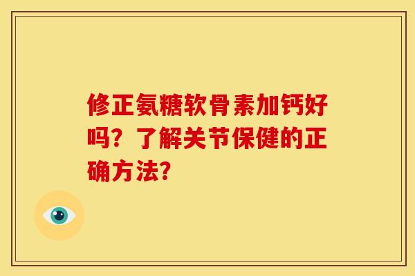 修正氨糖软骨素加钙好吗？了解关节保健的正确方法？