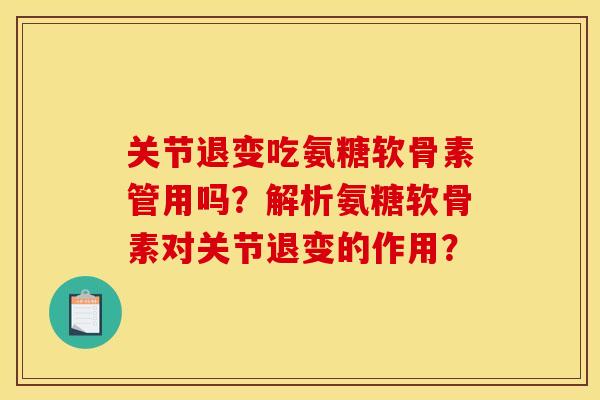 关节退变吃氨糖软骨素管用吗？解析氨糖软骨素对关节退变的作用？