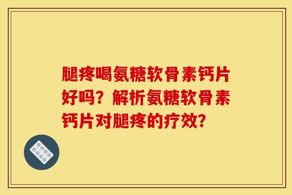 腿疼喝氨糖软骨素钙片好吗？解析氨糖软骨素钙片对腿疼的疗效？