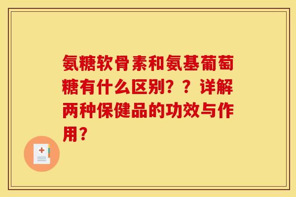 氨糖软骨素和氨基葡萄糖有什么区别？？详解两种保健品的功效与作用？