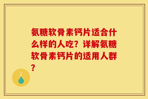 氨糖软骨素钙片适合什么样的人吃？详解氨糖软骨素钙片的适用人群？