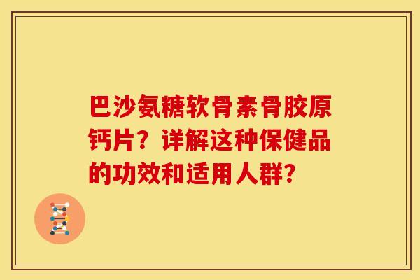 巴沙氨糖软骨素骨胶原钙片？详解这种保健品的功效和适用人群？