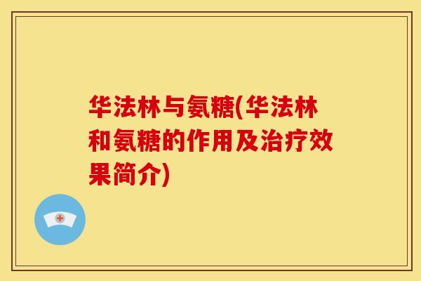 华法林与氨糖(华法林和氨糖的作用及治疗效果简介)