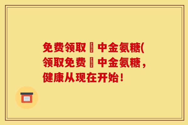 免费领取傦中金氨糖(领取免费傦中金氨糖，健康从现在开始！