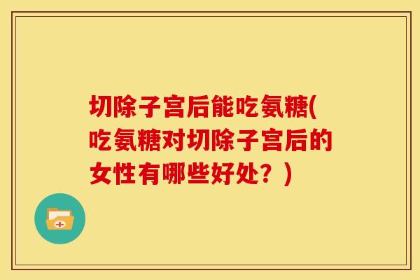 切除子宫后能吃氨糖(吃氨糖对切除子宫后的女性有哪些好处？)