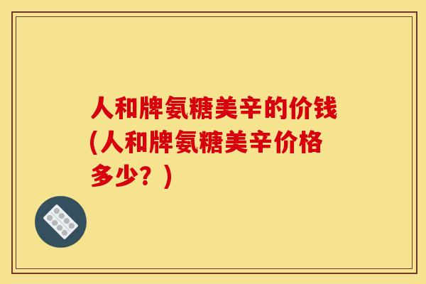 人和牌氨糖美辛的价钱(人和牌氨糖美辛价格多少？)