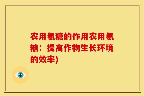 农用氨糖的作用农用氨糖：提高作物生长环境的效率)