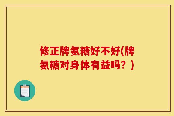 修正牌氨糖好不好(牌氨糖对身体有益吗？)