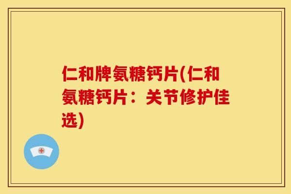 仁和牌氨糖钙片(仁和氨糖钙片：关节修护佳选)