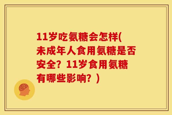 11岁吃氨糖会怎样(未成年人食用氨糖是否安全？11岁食用氨糖有哪些影响？)