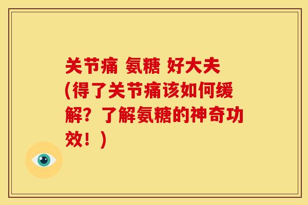 关节痛 氨糖 好大夫(得了关节痛该如何缓解？了解氨糖的神奇功效！)