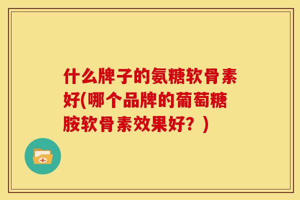 什么牌子的氨糖软骨素好(哪个品牌的葡萄糖胺软骨素效果好？)