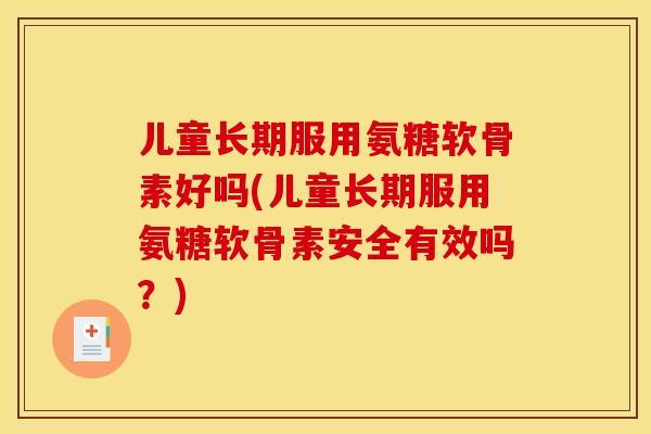 儿童长期服用氨糖软骨素好吗(儿童长期服用氨糖软骨素安全有效吗？)