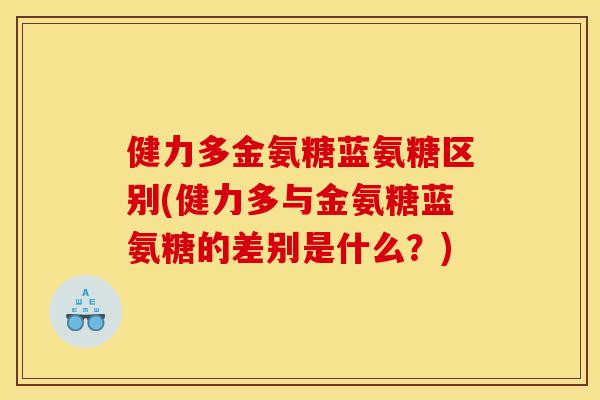 健力多金氨糖蓝氨糖区别(健力多与金氨糖蓝氨糖的差别是什么？)